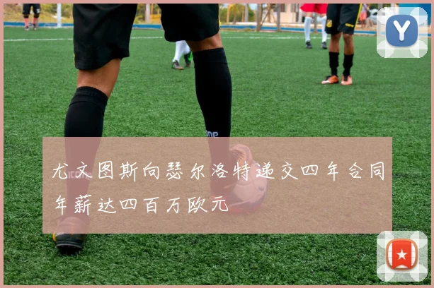 尤文图斯向瑟尔洛特递交四年合同年薪达四百万欧元