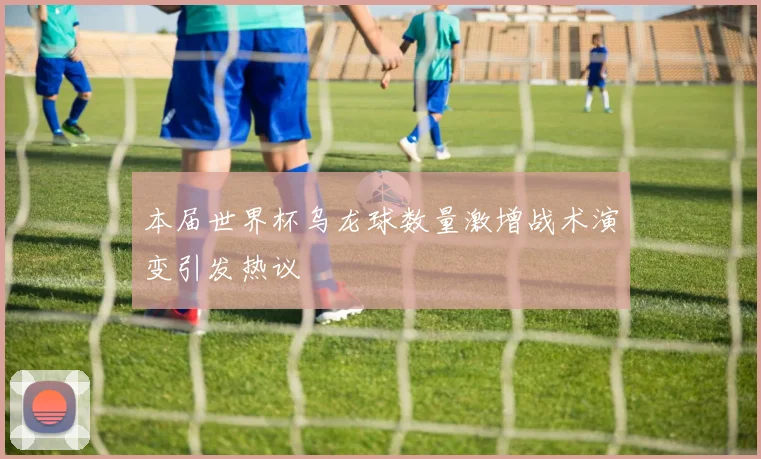 本届世界杯乌龙球数量激增战术演变引发热议