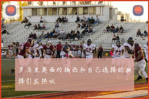 罗马里奥面对梅西和自己选择的抉择引发热议