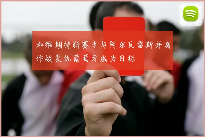 加维期待新赛季与阿尔瓦雷斯并肩作战复仇葡萄牙成为目标