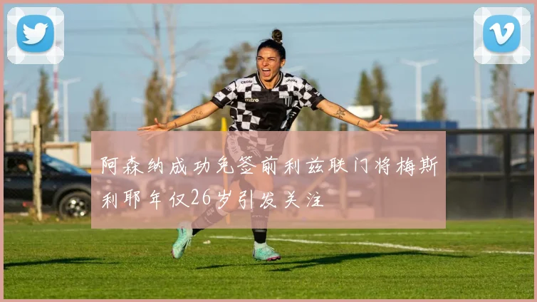 阿森纳成功免签前利兹联门将梅斯利耶年仅26岁引发关注
