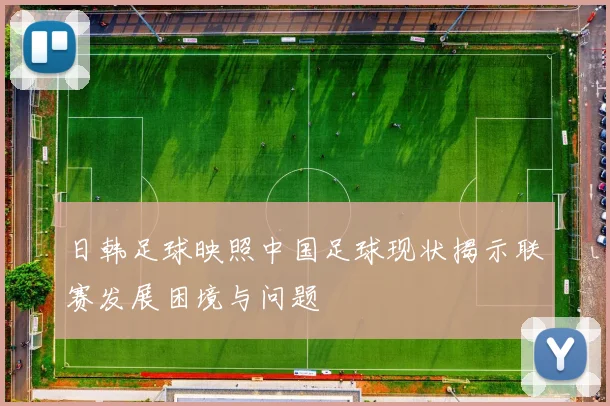 日韩足球映照中国足球现状揭示联赛发展困境与问题