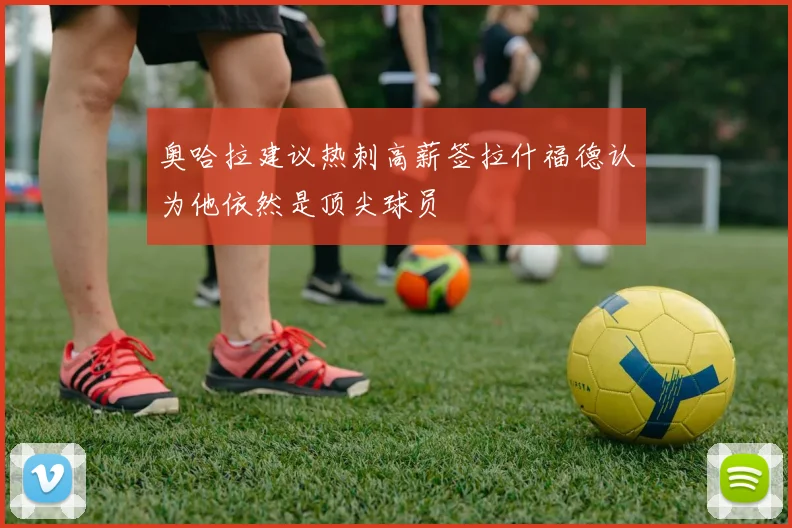 奥哈拉建议热刺高薪签拉什福德认为他依然是顶尖球员