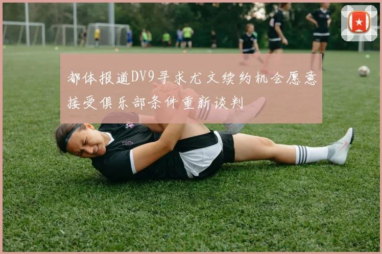 都体报道DV9寻求尤文续约机会愿意接受俱乐部条件重新谈判