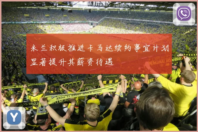 米兰积极推进卡马达续约事宜计划显著提升其薪资待遇