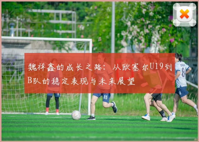 魏祥鑫的成长之路：从欧塞尔U19到B队的稳定表现与未来展望