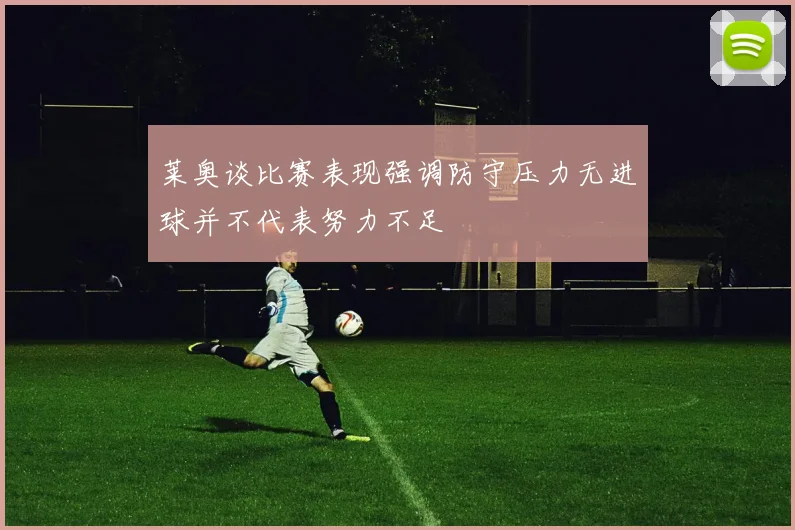 莱奥谈比赛表现强调防守压力无进球并不代表努力不足