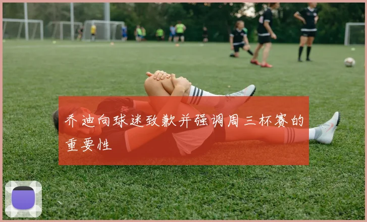 乔迪向球迷致歉并强调周三杯赛的重要性