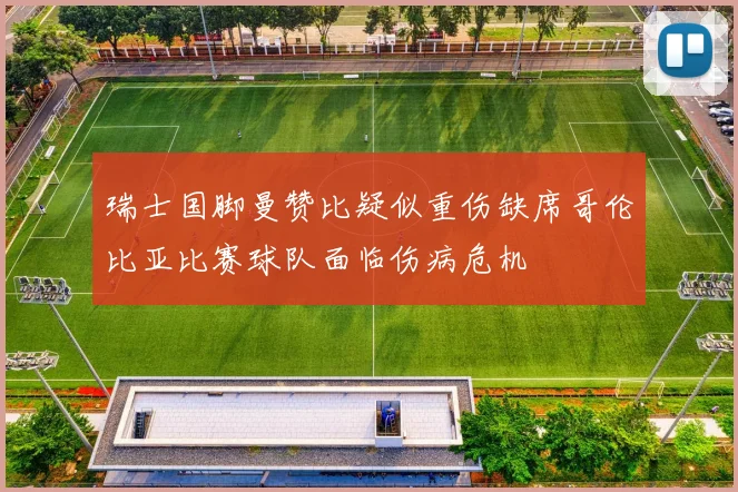 瑞士国脚曼赞比疑似重伤缺席哥伦比亚比赛球队面临伤病危机