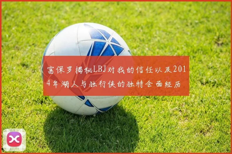 富保罗揭秘LBJ对我的信任以及2014年湖人与独行侠的独特会面经历