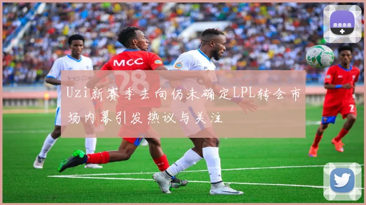 Uzi新赛季去向仍未确定LPL转会市场内幕引发热议与关注