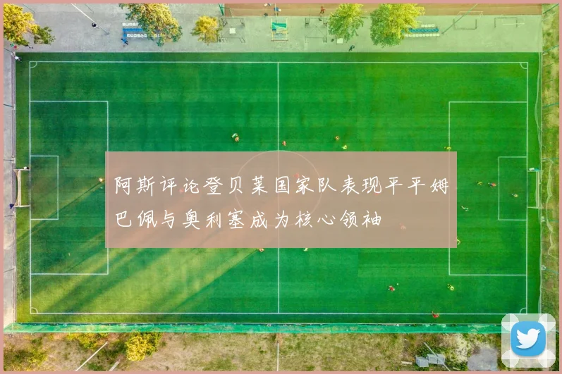 阿斯评论登贝莱国家队表现平平姆巴佩与奥利塞成为核心领袖