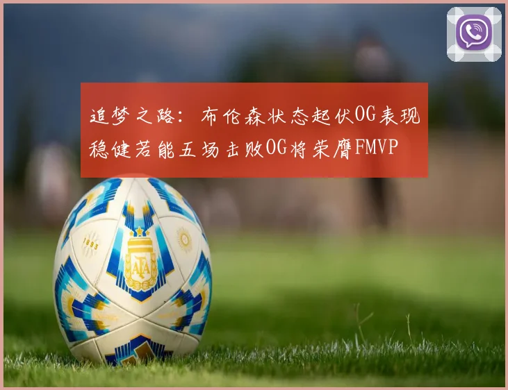 追梦之路：布伦森状态起伏OG表现稳健若能五场击败OG将荣膺FMVP